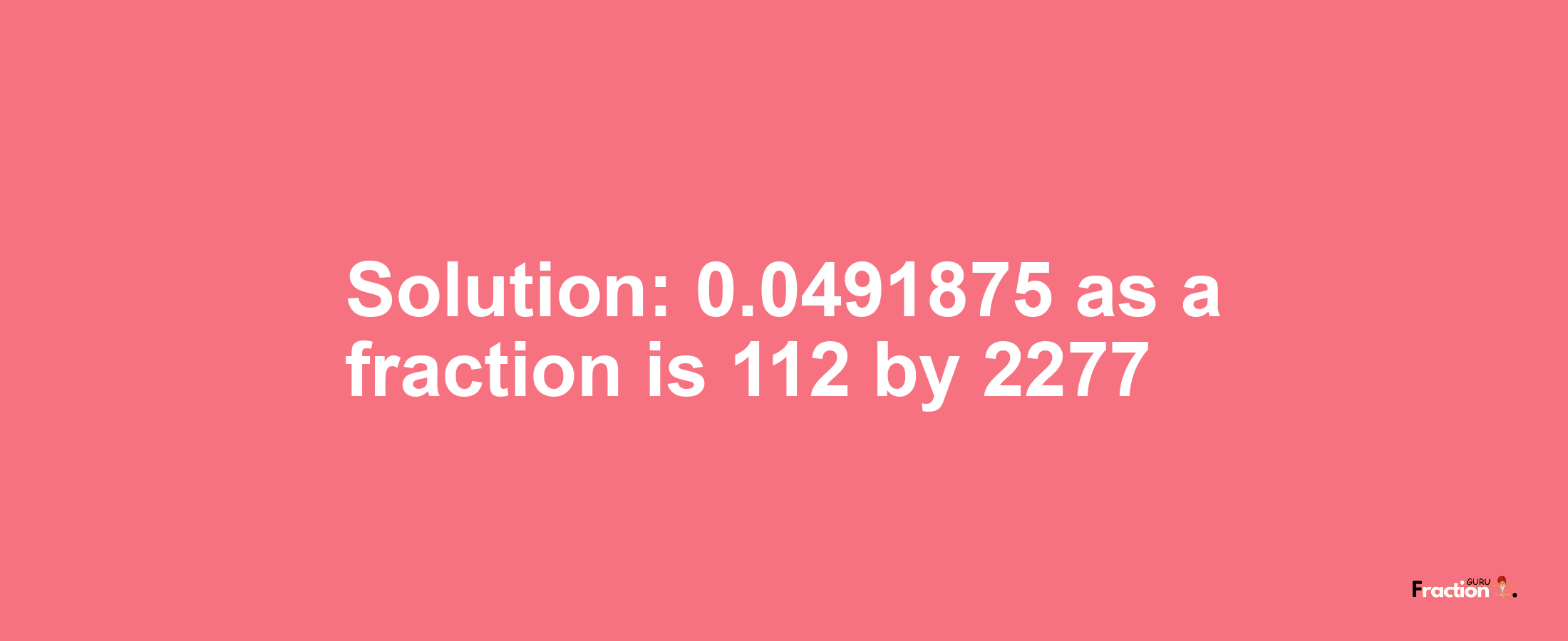 Solution:0.0491875 as a fraction is 112/2277